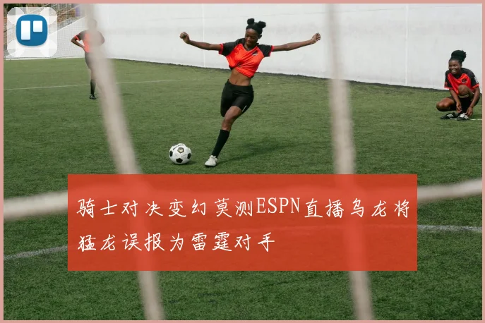 骑士对决变幻莫测ESPN直播乌龙将猛龙误报为雷霆对手