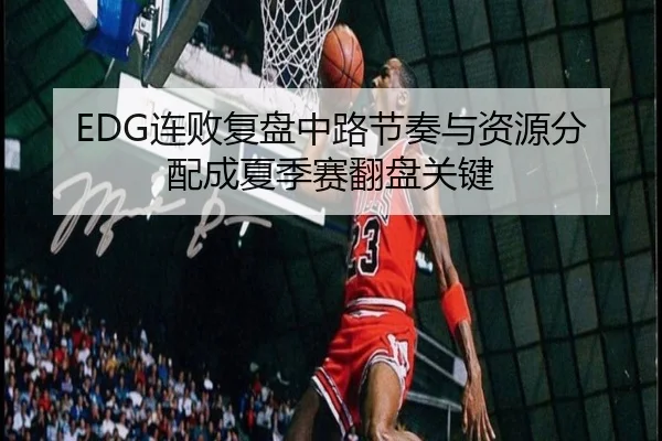 EDG连败复盘中路节奏与资源分配成夏季赛翻盘关键